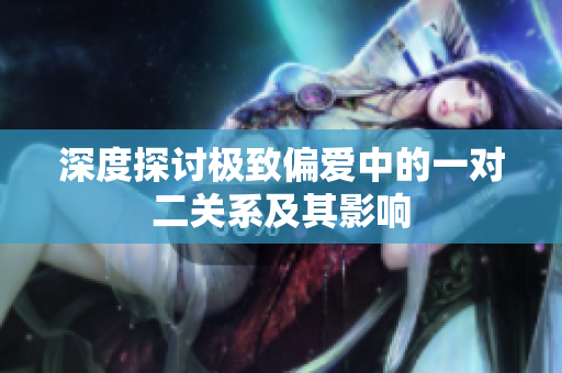 深度探讨极致偏爱中的一对二关系及其影响