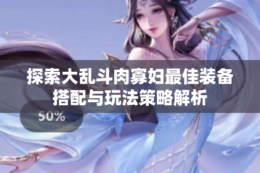 探索大乱斗肉寡妇最佳装备搭配与玩法策略解析