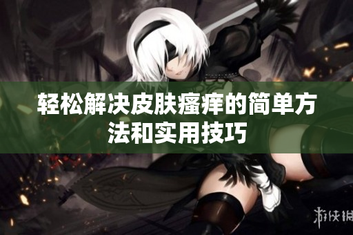 轻松解决皮肤瘙痒的简单方法和实用技巧