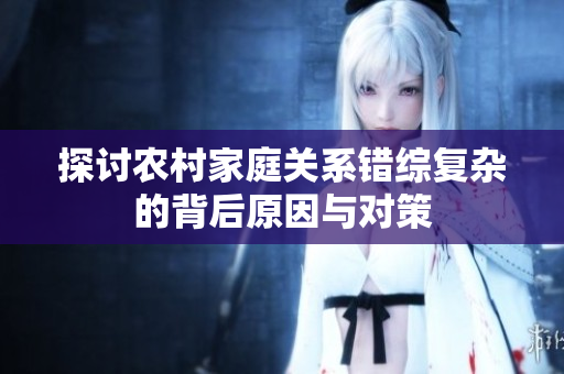 探讨农村家庭关系错综复杂的背后原因与对策