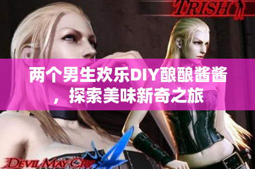 两个男生欢乐DIY酿酿酱酱，探索美味新奇之旅
