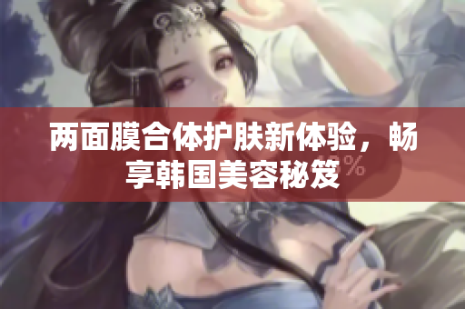 两面膜合体护肤新体验，畅享韩国美容秘笈