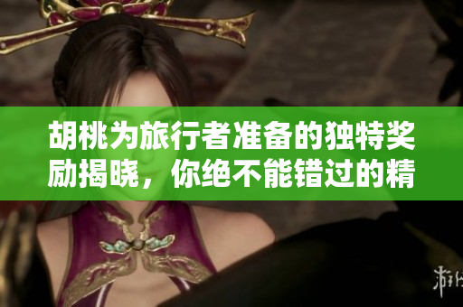 胡桃为旅行者准备的独特奖励揭晓，你绝不能错过的精彩内容！