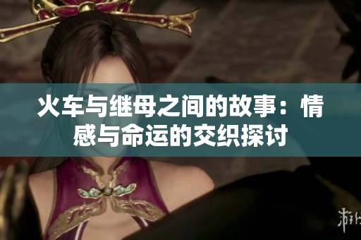 火车与继母之间的故事：情感与命运的交织探讨