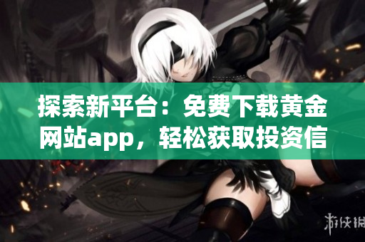 探索新平台：免费下载黄金网站app，轻松获取投资信息