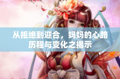 从拒绝到迎合，妈妈的心路历程与变化之揭示