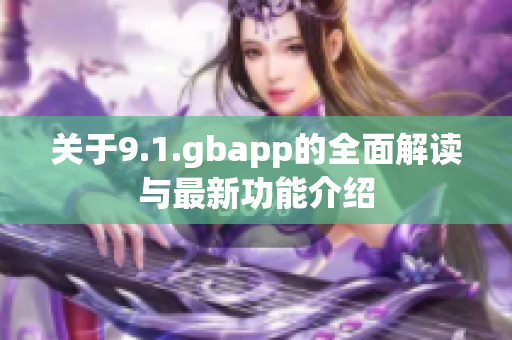 关于9.1.gbapp的全面解读与最新功能介绍