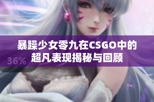 暴躁少女零九在CSGO中的超凡表现揭秘与回顾