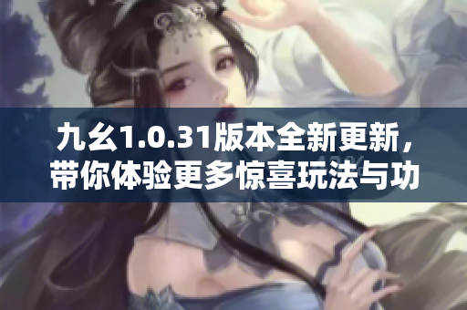 九幺1.0.31版本全新更新，带你体验更多惊喜玩法与功能