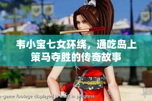 韦小宝七女环绕，通吃岛上策马夺胜的传奇故事