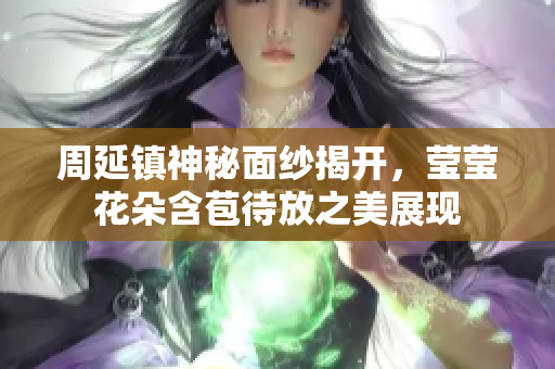 周延镇神秘面纱揭开，莹莹花朵含苞待放之美展现
