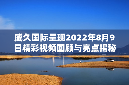 威久国际呈现2022年8月9日精彩视频回顾与亮点揭秘