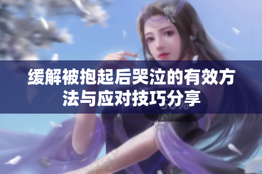 缓解被抱起后哭泣的有效方法与应对技巧分享