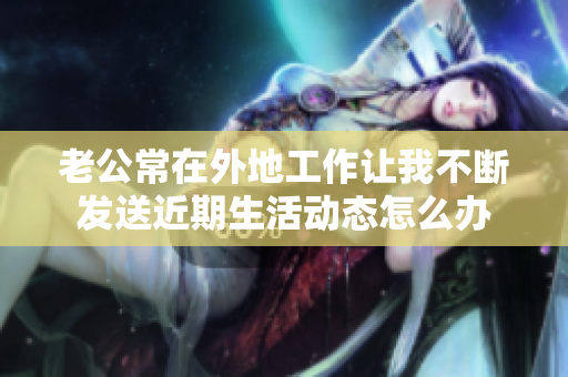老公常在外地工作让我不断发送近期生活动态怎么办