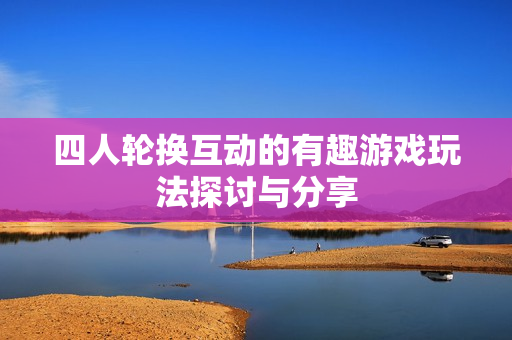 四人轮换互动的有趣游戏玩法探讨与分享