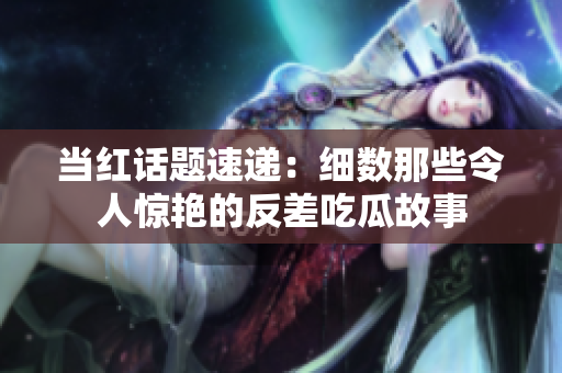 当红话题速递：细数那些令人惊艳的反差吃瓜故事