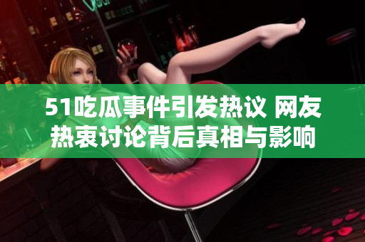 51吃瓜事件引发热议 网友热衷讨论背后真相与影响