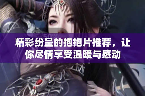 精彩纷呈的抱抱片推荐，让你尽情享受温暖与感动