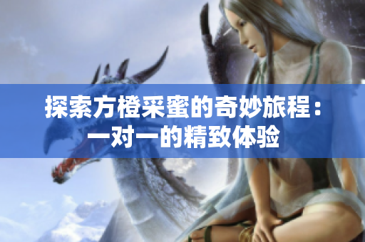 探索方橙采蜜的奇妙旅程：一对一的精致体验