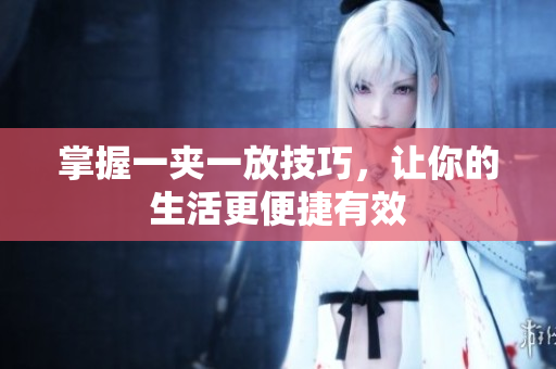 掌握一夹一放技巧，让你的生活更便捷有效
