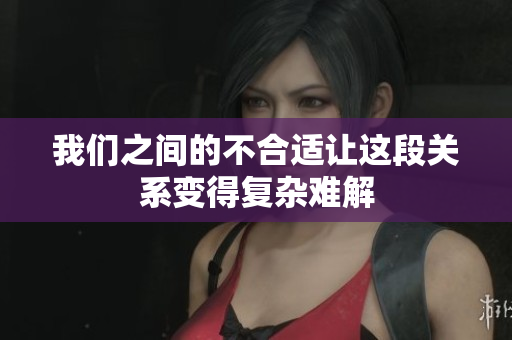 我们之间的不合适让这段关系变得复杂难解