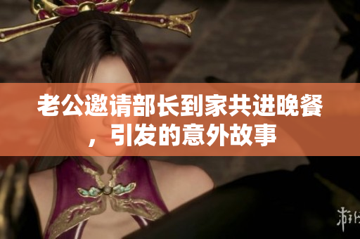 老公邀请部长到家共进晚餐，引发的意外故事
