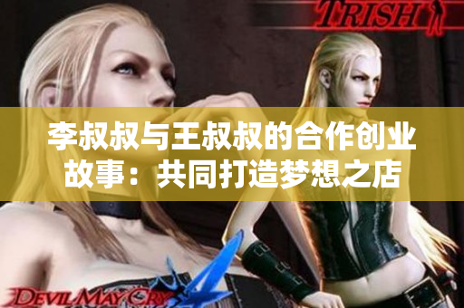 李叔叔与王叔叔的合作创业故事：共同打造梦想之店