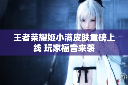 王者荣耀姬小满皮肤重磅上线 玩家福音来袭