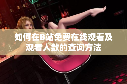 如何在B站免费在线观看及观看人数的查询方法