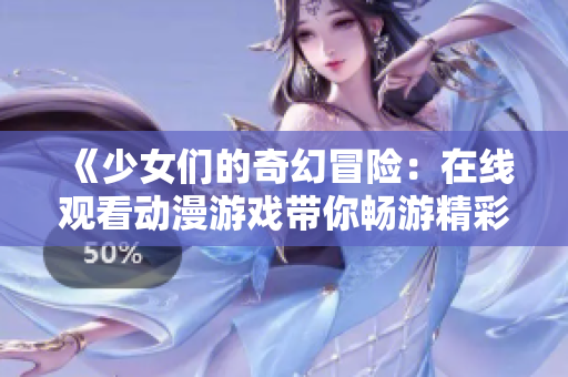 《少女们的奇幻冒险：在线观看动漫游戏带你畅游精彩世界》