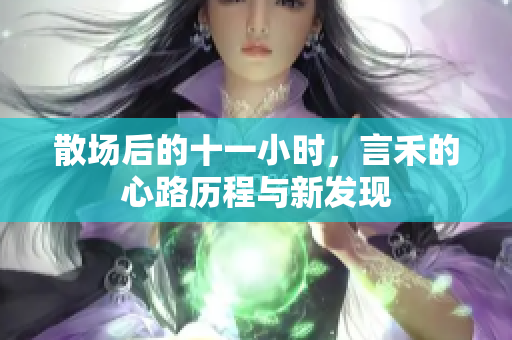 散场后的十一小时，言禾的心路历程与新发现