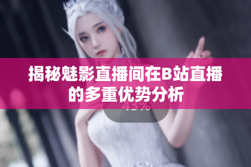 揭秘魅影直播间在B站直播的多重优势分析