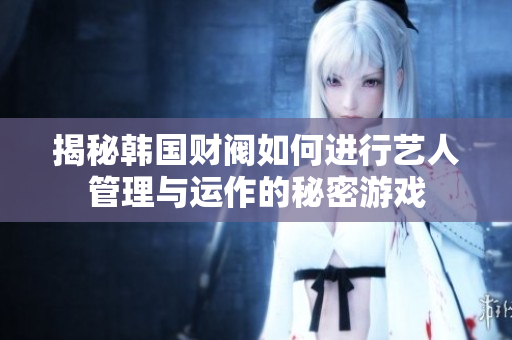 揭秘韩国财阀如何进行艺人管理与运作的秘密游戏
