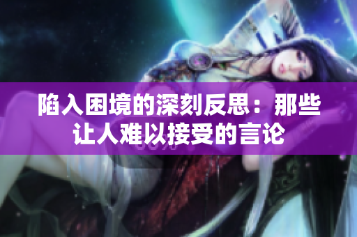 陷入困境的深刻反思：那些让人难以接受的言论