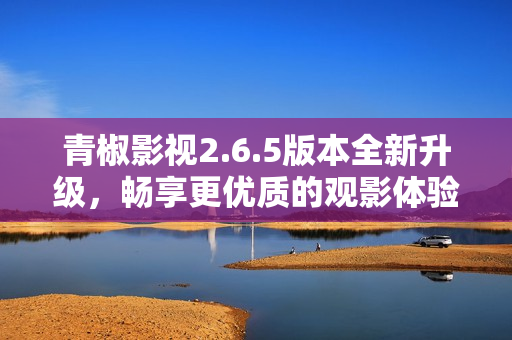 青椒影视2.6.5版本全新升级，畅享更优质的观影体验