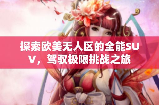 探索欧美无人区的全能SUV，驾驭极限挑战之旅