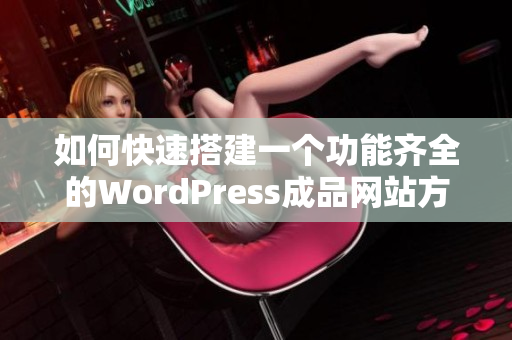如何快速搭建一个功能齐全的WordPress成品网站方法详解