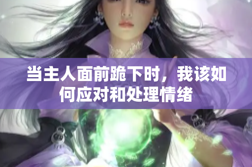 当主人面前跪下时，我该如何应对和处理情绪