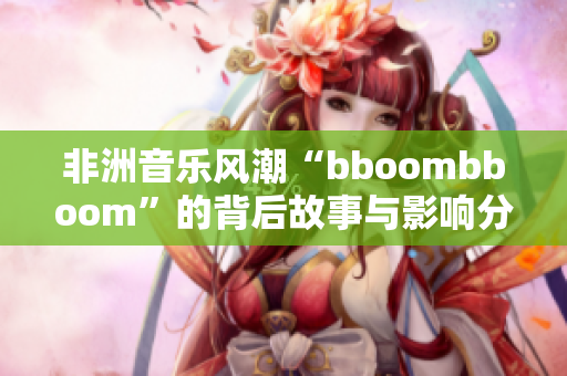 非洲音乐风潮“bboombboom”的背后故事与影响分析