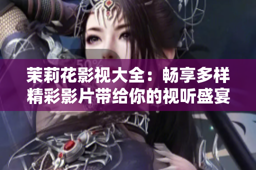 茉莉花影视大全：畅享多样精彩影片带给你的视听盛宴