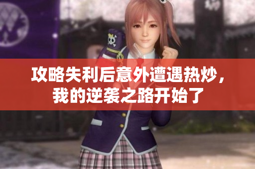 攻略失利后意外遭遇热炒，我的逆袭之路开始了