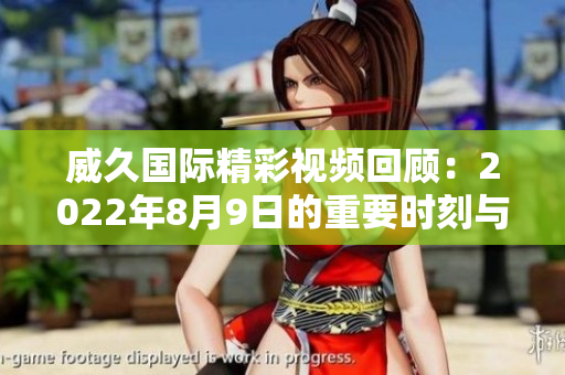 威久国际精彩视频回顾：2022年8月9日的重要时刻与亮点汇总