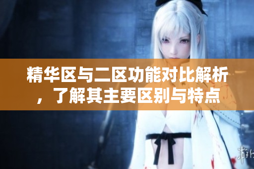 精华区与二区功能对比解析，了解其主要区别与特点
