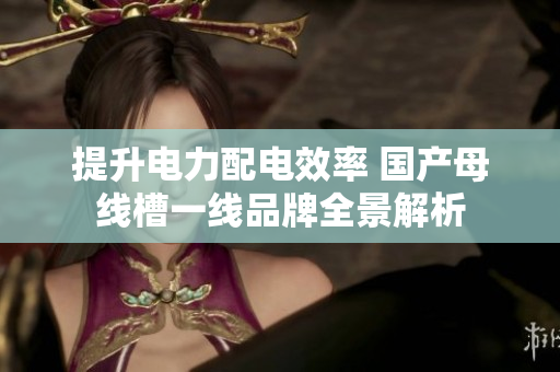 提升电力配电效率 国产母线槽一线品牌全景解析