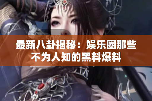 最新八卦揭秘：娱乐圈那些不为人知的黑料爆料