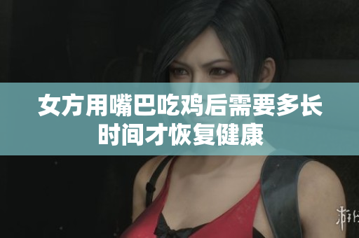 女方用嘴巴吃鸡后需要多长时间才恢复健康