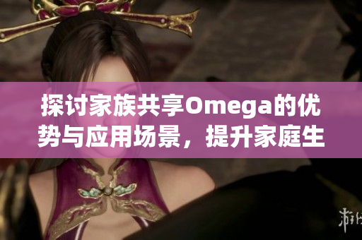 探讨家族共享Omega的优势与应用场景，提升家庭生活质量