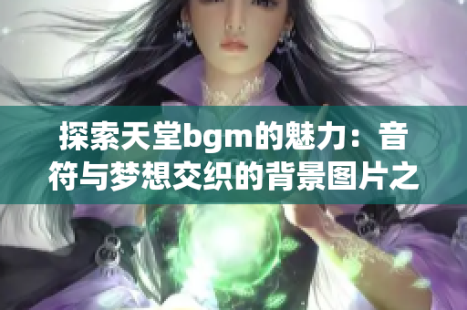 探索天堂bgm的魅力：音符与梦想交织的背景图片之旅