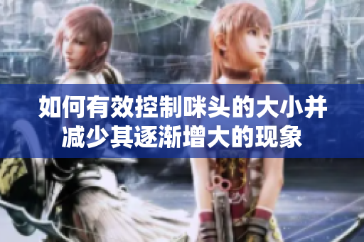 如何有效控制咪头的大小并减少其逐渐增大的现象
