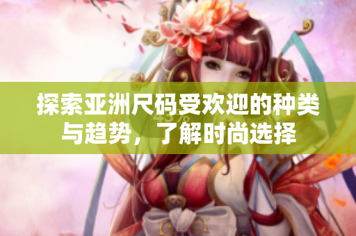 探索亚洲尺码受欢迎的种类与趋势，了解时尚选择